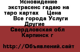 Ясновидение экстрасенс гадаю на таро картах  › Цена ­ 1 000 - Все города Услуги » Другие   . Свердловская обл.,Карпинск г.